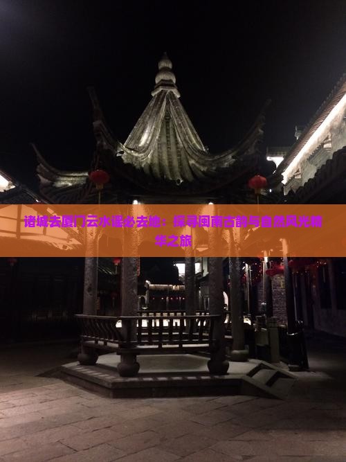 诸城去厦门云水谣必去地：探寻闽南古韵与自然风光精华之旅