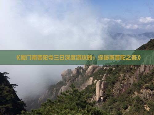 《厦门南普陀寺三日深度游攻略：探秘南普陀之美》