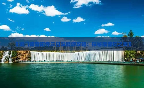 《厦门南普陀寺三日深度游攻略：探秘南普陀之美》