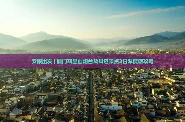 安康出发 | 厦门胡里山炮台及周边景点3日深度游攻略