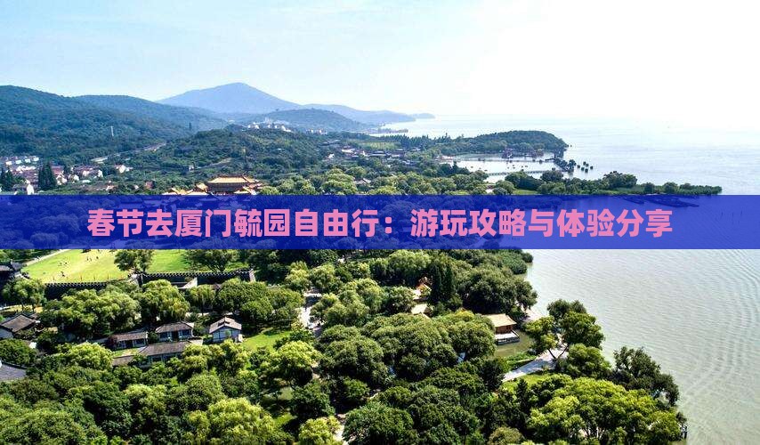 春节去厦门毓园自由行：游玩攻略与体验分享