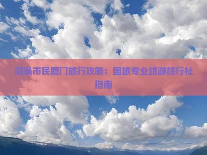 阳泉市民厦门旅行攻略：国旅专业旅游旅行社指南