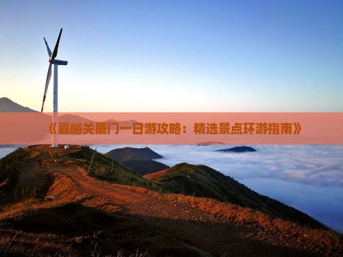 《嘉峪关厦门一日游攻略：精选景点环游指南》