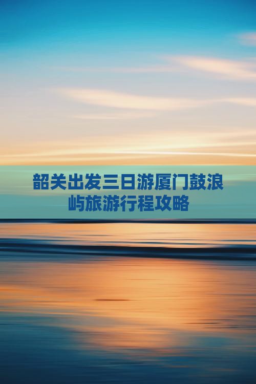 韶关出发三日游厦门鼓浪屿旅游行程攻略