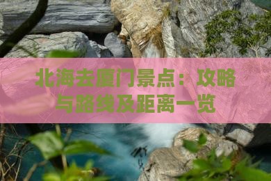 北海去厦门景点：攻略与路线及距离一览