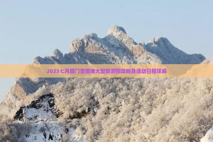 2023七月厦门曾厝埯大型旅游团攻略及活动日程详解 2023七月厦门曾厝埯大型旅游团攻略及活动日程详解