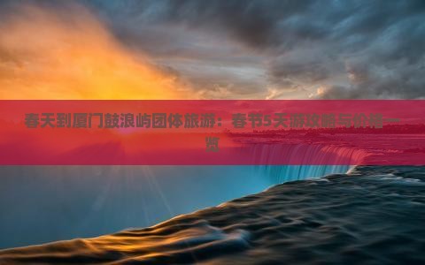 春天到厦门鼓浪屿团体旅游：春节5天游攻略与价格一览