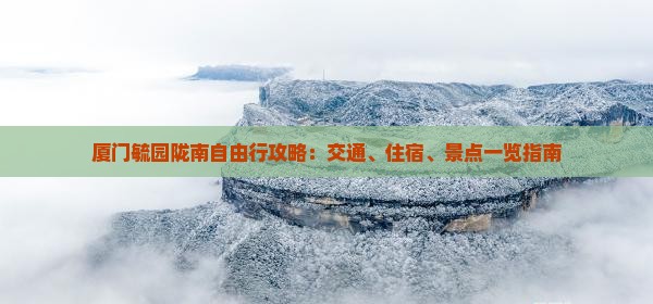 厦门毓园陇南自由行攻略：交通、住宿、景点一览指南