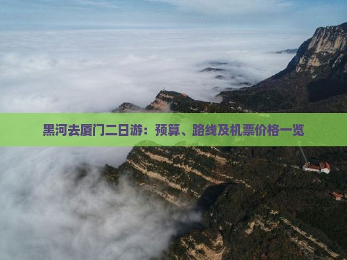 黑河去厦门二日游：预算、路线及机票价格一览