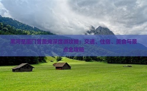 黑河至厦门曾厝埯深度游攻略：交通、住宿、美食与景点全攻略