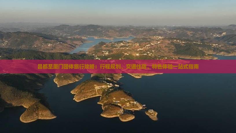 昌都至厦门团体旅行攻略:行程规划、交通住宿、特色体验一站式指南 昌都至厦门团体旅行攻略:行程规划、交通住宿、特色体验一站式指南