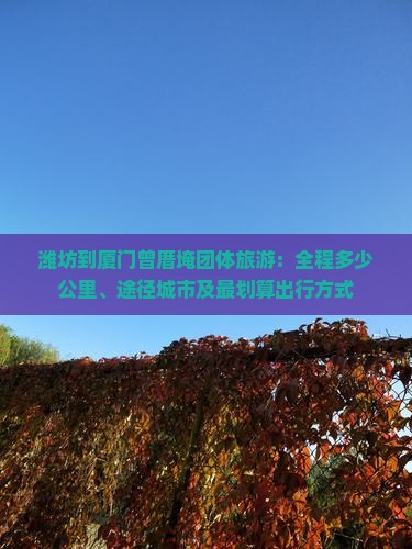 潍坊到厦门曾厝埯团体旅游：全程多少公里、途径城市及最划算出行方式