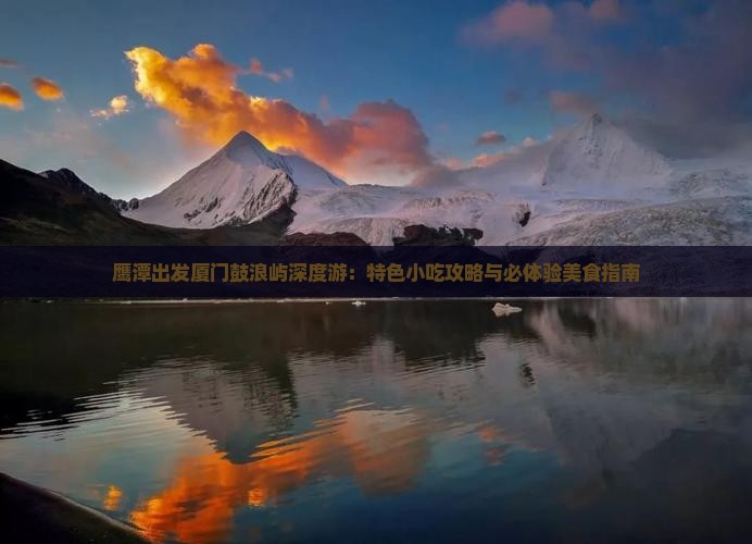 鹰潭出发厦门鼓浪屿深度游：特色小吃攻略与必体验美食指南