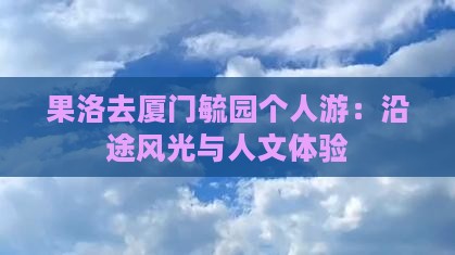 果洛去厦门毓园个人游：沿途风光与人文体验