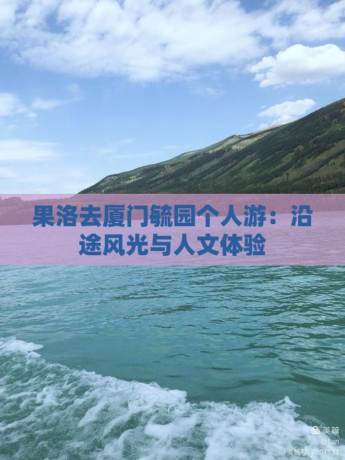 果洛去厦门毓园个人游：沿途风光与人文体验