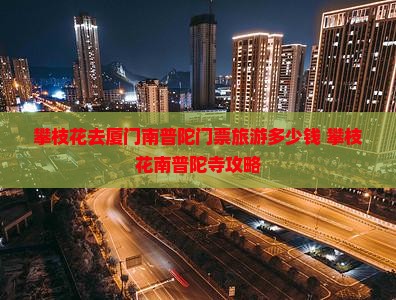 攀枝花去厦门南普陀门票旅游多少钱 攀枝花南普陀寺攻略