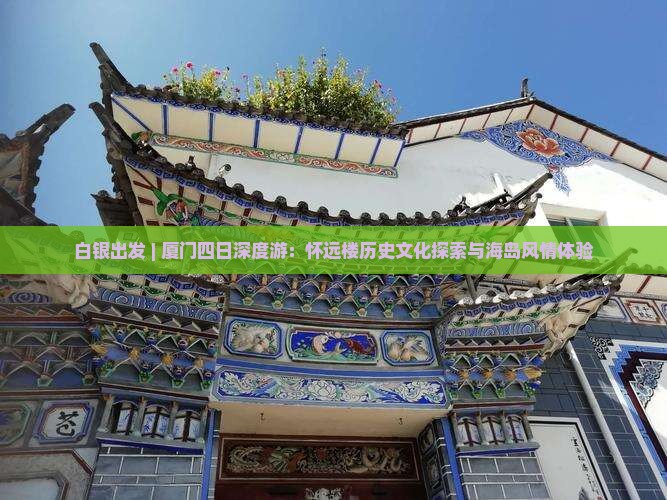 白银出发 | 厦门四日深度游：怀远楼历史文化探索与海岛风情体验