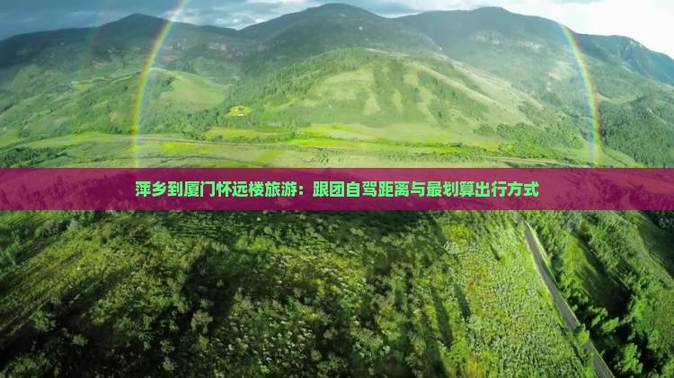 萍乡到厦门怀远楼旅游：跟团自驾距离与最划算出行方式