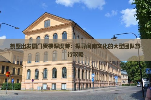 鹤壁出发厦门贵楼深度游：探寻闽南文化的大型团队旅行攻略
