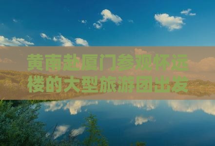 黄南赴厦门参观怀远楼的大型旅游团出发