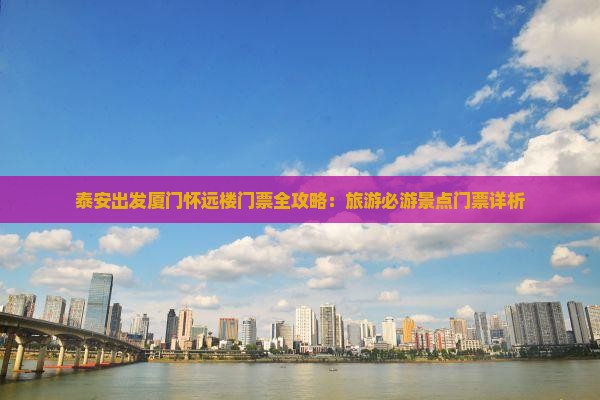 泰安出发厦门怀远楼门票全攻略：旅游必游景点门票详析