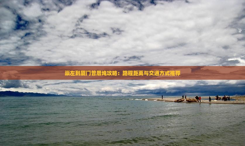 崇左到厦门曾厝埯攻略：路程距离与交通方式推荐