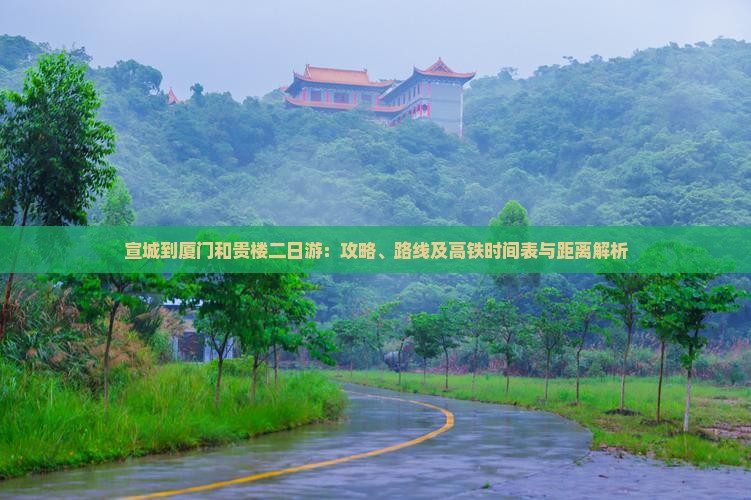 宣城到厦门和贵楼二日游：攻略、路线及高铁时间表与距离解析