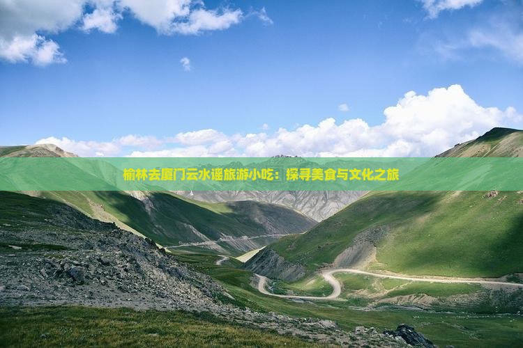 榆林去厦门云水谣旅游小吃：探寻美食与文化之旅