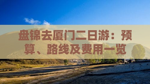 盘锦去厦门二日游：预算、路线及费用一览