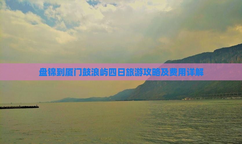 盘锦到厦门鼓浪屿四日旅游攻略及费用详解