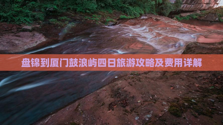 盘锦到厦门鼓浪屿四日旅游攻略及费用详解