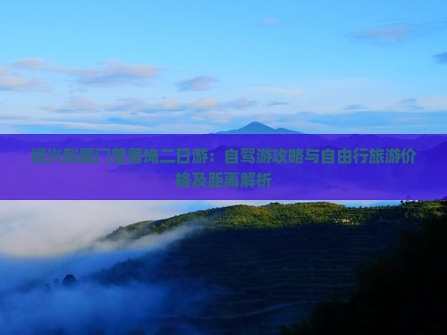 绍兴到厦门曾厝埯二日游：自驾游攻略与自由行旅游价格及距离解析