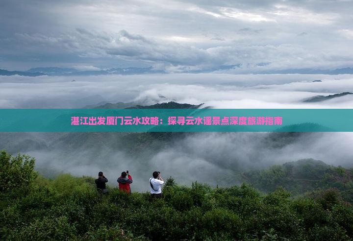湛江出发厦门云水攻略：探寻云水谣景点深度旅游指南