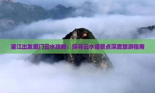 湛江出发厦门云水攻略：探寻云水谣景点深度旅游指南