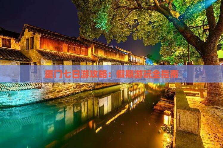 厦门七日游攻略：假期游玩全指南
