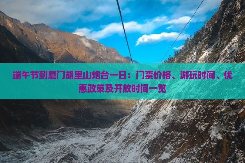 端午节到厦门胡里山炮台一日：门票价格、游玩时间、优惠政策及开放时间一览