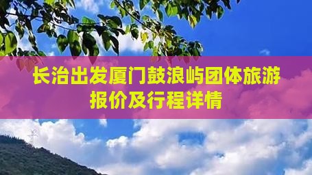 长治出发厦门鼓浪屿团体旅游报价及行程详情
