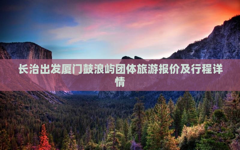 长治出发厦门鼓浪屿团体旅游报价及行程详情
