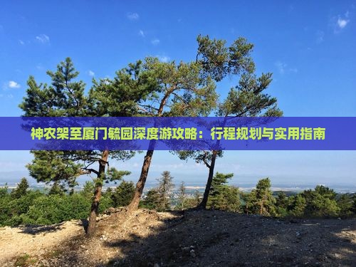 神农架至厦门毓园深度游攻略：行程规划与实用指南