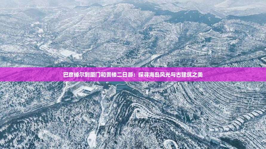 巴彦倬尔到厦门和贵楼二日游：探寻海岛风光与古建筑之美