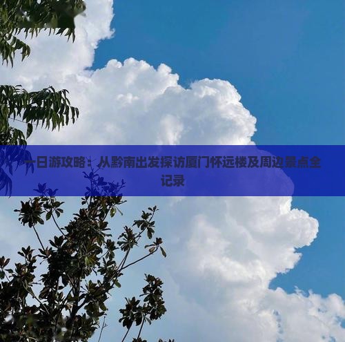 一日游攻略：从黔南出发探访厦门怀远楼及周边景点全记录