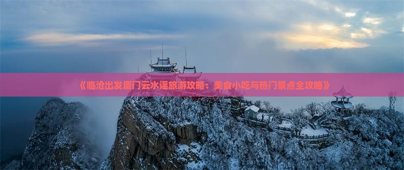 《临沧出发厦门云水谣旅游攻略：美食小吃与热门景点全攻略》