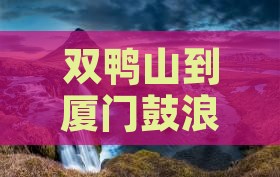 双鸭山到厦门鼓浪屿七日游费用、攻略及路线
