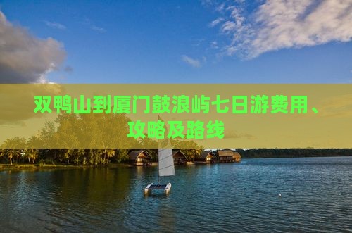 双鸭山到厦门鼓浪屿七日游费用、攻略及路线