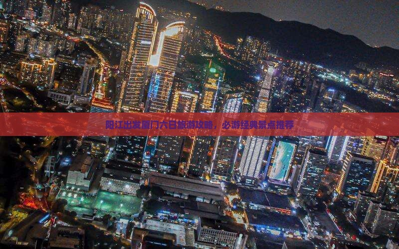 阳江出发厦门六日旅游攻略，必游经典景点推荐