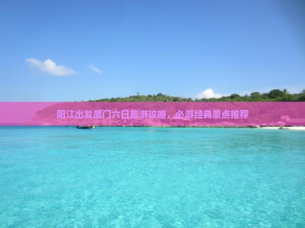 阳江出发厦门六日旅游攻略，必游经典景点推荐