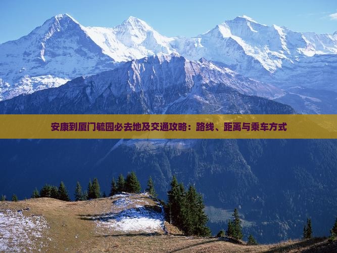安康到厦门毓园必去地及交通攻略：路线、距离与乘车方式