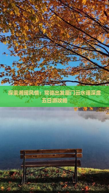 探索湘闽风情：常德出发厦门云水谣深度五日游攻略