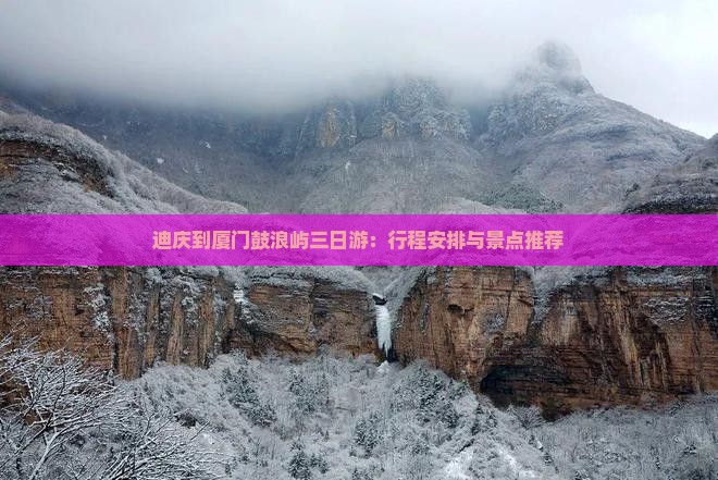 迪庆到厦门鼓浪屿三日游：行程安排与景点推荐