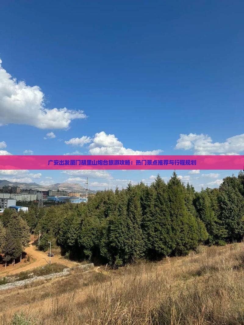 广安出发厦门胡里山炮台旅游攻略：热门景点推荐与行程规划